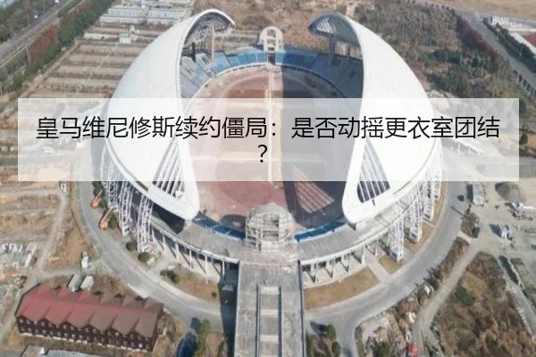 皇马维尼修斯续约僵局：是否动摇更衣室团结？