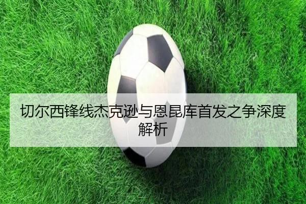 切尔西锋线杰克逊与恩昆库首发之争深度解析