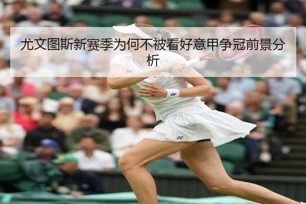尤文图斯新赛季为何不被看好意甲争冠前景分析