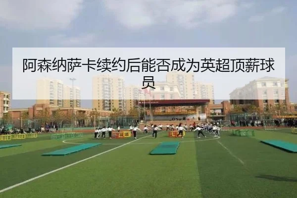 阿森纳萨卡续约后能否成为英超顶薪球员 | hth.com