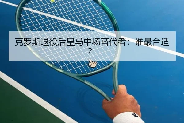 克罗斯退役后皇马中场替代者：谁最合适？